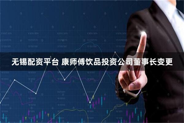无锡配资平台 康师傅饮品投资公司董事长变更