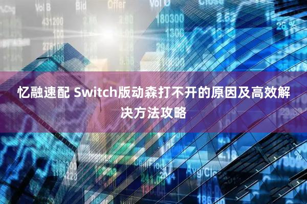 忆融速配 Switch版动森打不开的原因及高效解决方法攻略