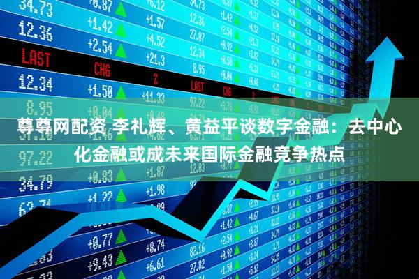 尊尊网配资 李礼辉、黄益平谈数字金融：去中心化金融或成未来国际金融竞争热点
