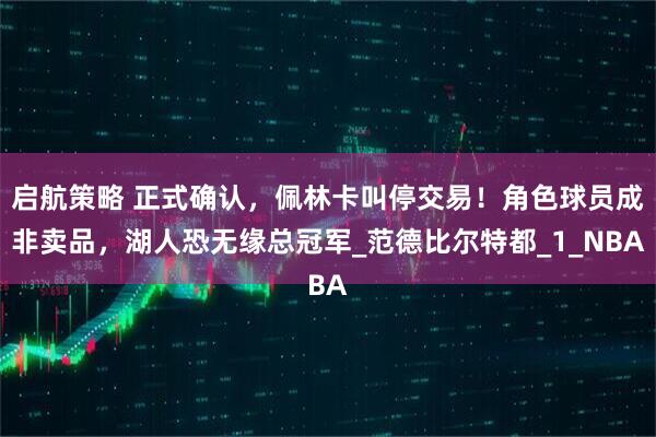 启航策略 正式确认，佩林卡叫停交易！角色球员成非卖品，湖人恐无缘总冠军_范德比尔特都_1_NBA