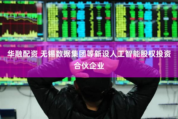 华融配资 无锡数据集团等新设人工智能股权投资合伙企业